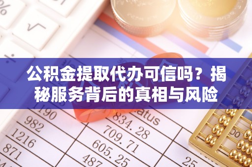 咸安公积金提取代办可信吗？揭秘服务背后的真相与风险