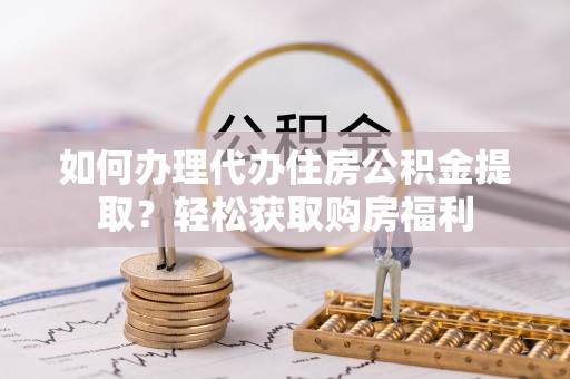 咸安如何办理代办住房公积金提取？轻松获取购房福利