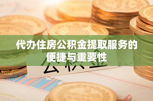 咸安代办住房公积金提取服务的便捷与重要性