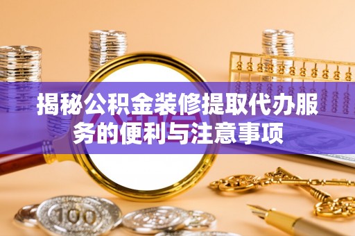 咸安揭秘公积金装修提取代办服务的便利与注意事项