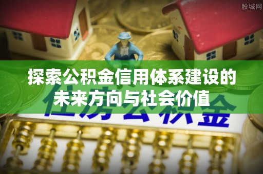 咸安探索公积金信用体系建设的未来方向与社会价值