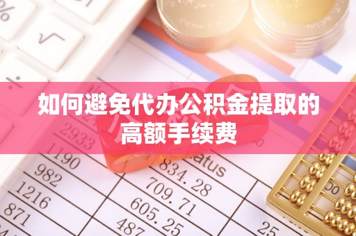 咸安如何避免代办公积金提取的高额手续费
