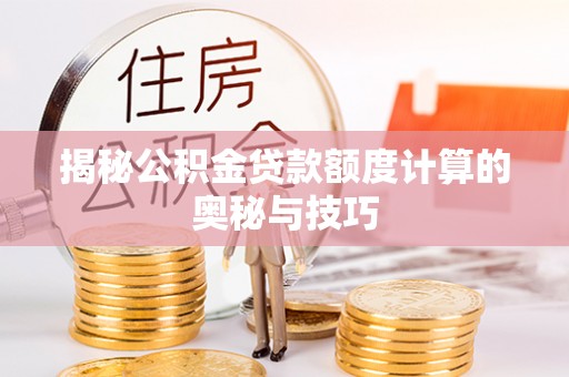 咸安揭秘公积金贷款额度计算的奥秘与技巧