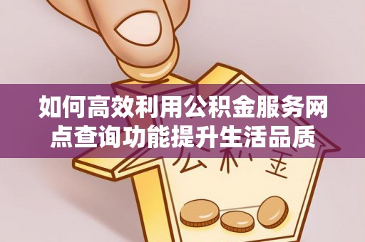 咸安如何高效利用公积金服务网点查询功能提升生活品质