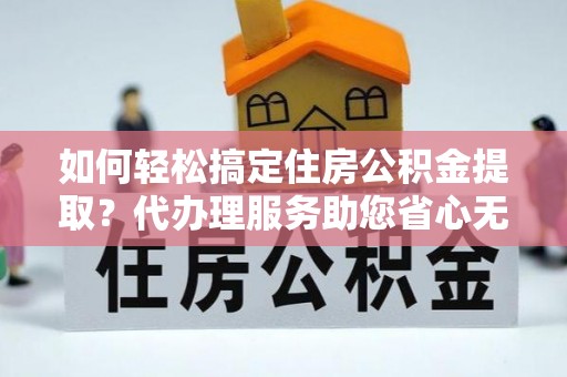 咸安如何轻松搞定住房公积金提取？代办理服务助您省心无忧