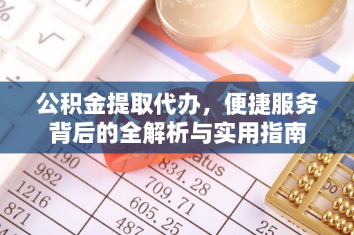 咸安公积金提取代办，便捷服务背后的全解析与实用指南