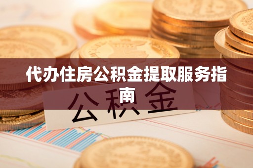 咸安代办住房公积金提取服务指南
