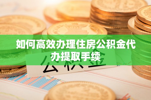 咸安如何高效办理住房公积金代办提取手续