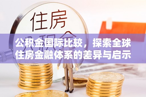 咸安公积金国际比较，探索全球住房金融体系的差异与启示