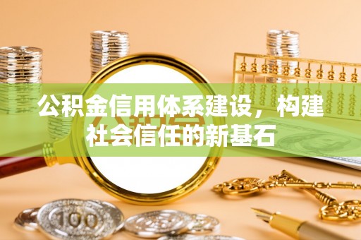咸安公积金信用体系建设，构建社会信任的新基石