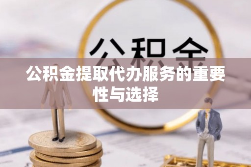 咸安公积金提取代办服务的重要性与选择