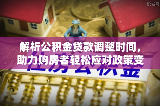 咸安解析公积金贷款调整时间，助力购房者轻松应对政策变化
