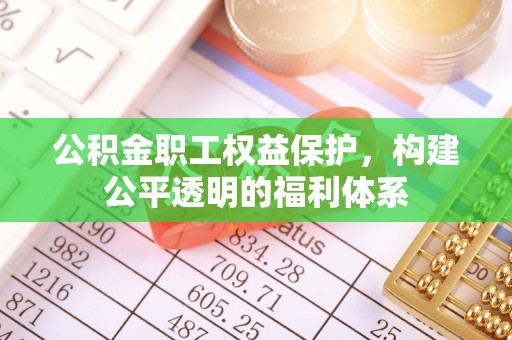 咸安公积金职工权益保护，构建公平透明的福利体系