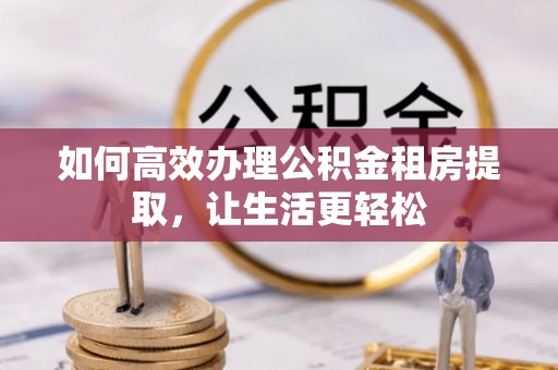 咸安如何高效办理公积金租房提取，让生活更轻松