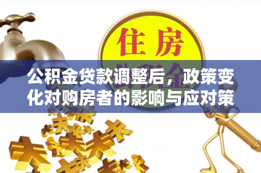 咸安公积金贷款调整后，政策变化对购房者的影响与应对策略