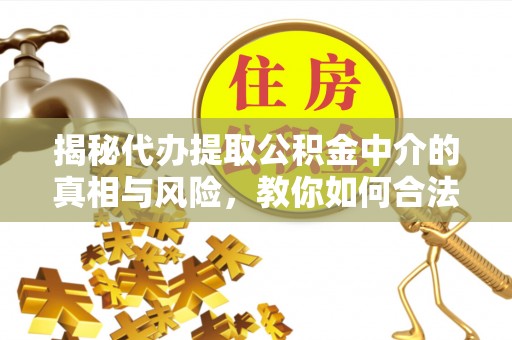 咸安揭秘代办提取公积金中介的真相与风险，教你如何合法合规操作