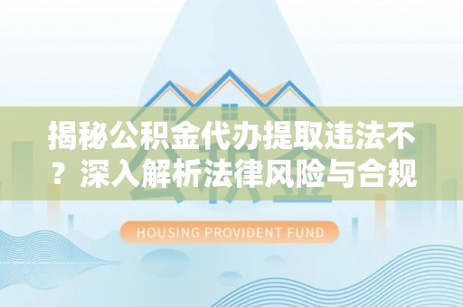 咸安揭秘公积金代办提取违法不？深入解析法律风险与合规途径