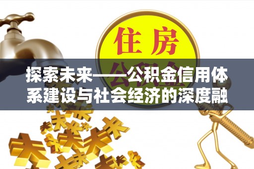 咸安探索未来——公积金信用体系建设与社会经济的深度融合