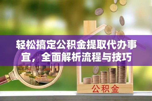 咸安轻松搞定公积金提取代办事宜，全面解析流程与技巧