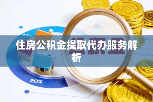 咸安住房公积金提取代办服务解析