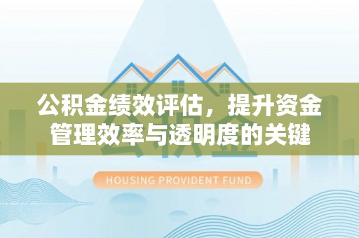 咸安公积金绩效评估，提升资金管理效率与透明度的关键