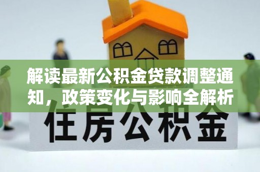 咸安解读最新公积金贷款调整通知，政策变化与影响全解析