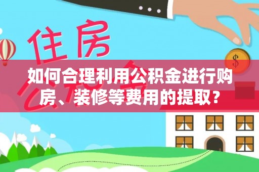 咸安如何合理利用公积金进行购房、装修等费用的提取？