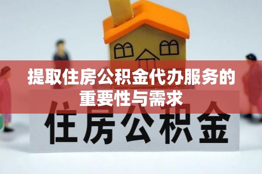 咸安提取住房公积金代办服务的重要性与需求