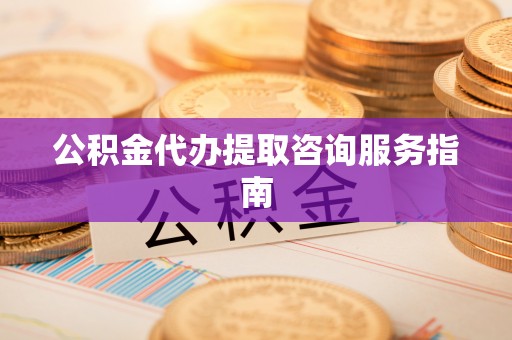 咸安公积金代办提取咨询服务指南