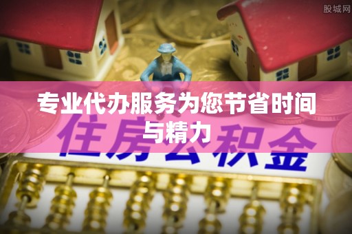 咸安专业代办服务为您节省时间与精力
