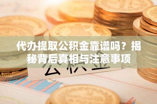 咸安代办提取公积金靠谱吗？揭秘背后真相与注意事项