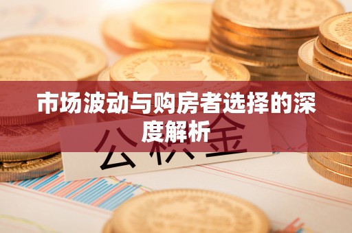 咸安市场波动与购房者选择的深度解析