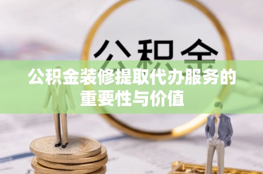 咸安公积金装修提取代办服务的重要性与价值