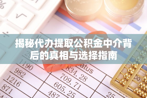 咸安揭秘代办提取公积金中介背后的真相与选择指南