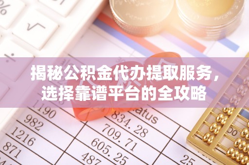 咸安揭秘公积金代办提取服务，选择靠谱平台的全攻略