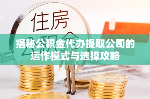 咸安揭秘公积金代办提取公司的运作模式与选择攻略