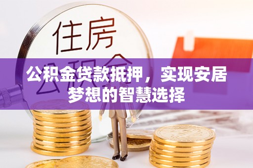 咸安公积金贷款抵押，实现安居梦想的智慧选择