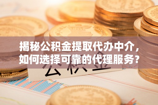 咸安揭秘公积金提取代办中介，如何选择可靠的代理服务？