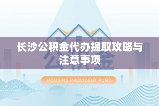 咸安长沙公积金代办提取攻略与注意事项