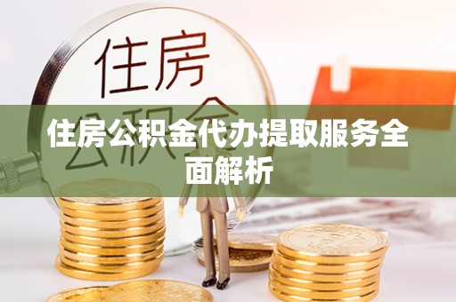 咸安住房公积金代办提取服务全面解析