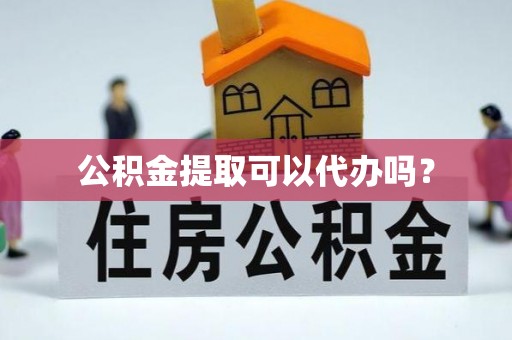 咸安公积金提取可以代办吗？