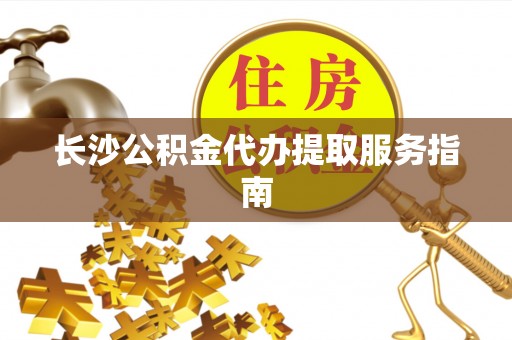 咸安长沙公积金代办提取服务指南