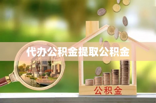 咸安代办公积金提取公积金