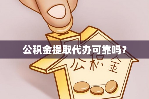 咸安公积金提取代办可靠吗？