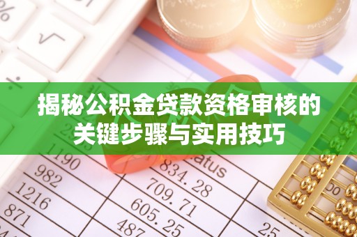 咸安揭秘公积金贷款资格审核的关键步骤与实用技巧
