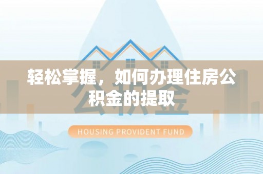 咸安轻松掌握，如何办理住房公积金的提取