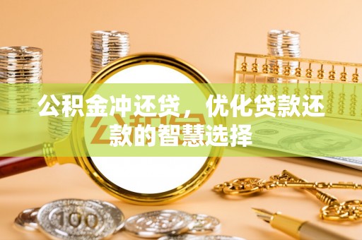 咸安公积金冲还贷，优化贷款还款的智慧选择