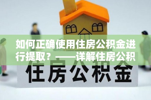 咸安如何正确使用住房公积金进行提取？——详解住房公积金代办提取流程与注意事项
