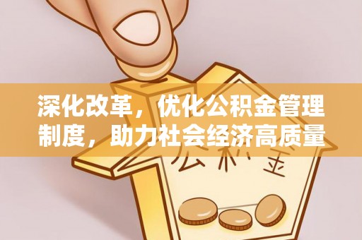 咸安深化改革，优化公积金管理制度，助力社会经济高质量发展