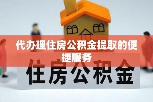 咸安代办理住房公积金提取的便捷服务